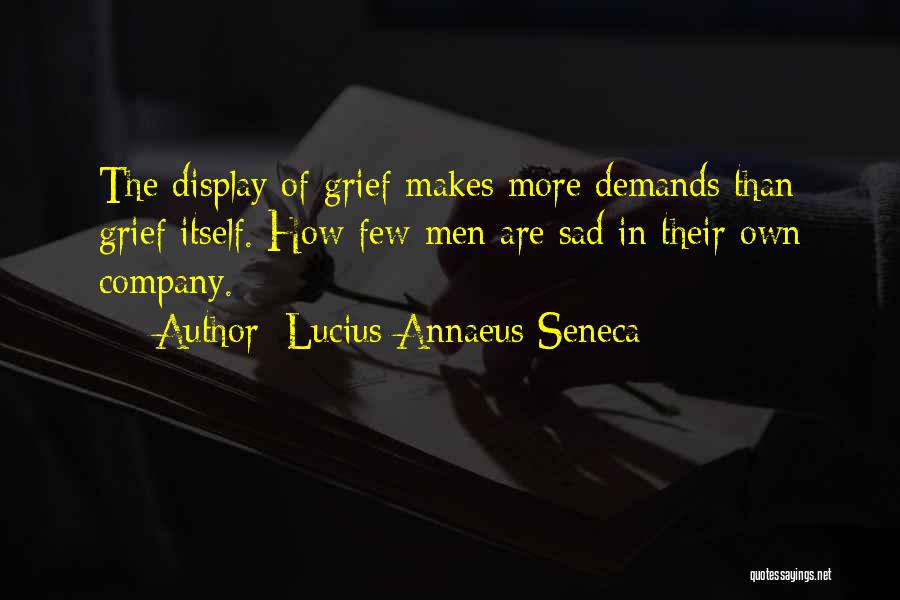 Lucius Annaeus Seneca Quotes: The Display Of Grief Makes More Demands Than Grief Itself. How Few Men Are Sad In Their Own Company.