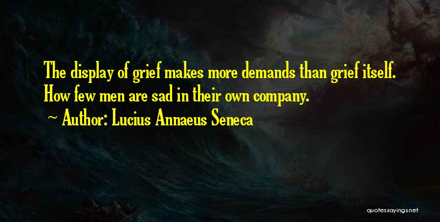 Lucius Annaeus Seneca Quotes: The Display Of Grief Makes More Demands Than Grief Itself. How Few Men Are Sad In Their Own Company.