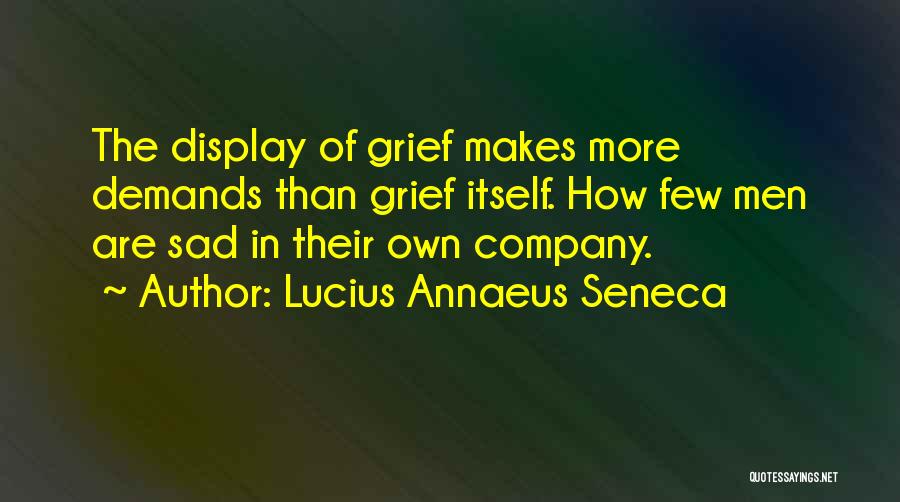 Lucius Annaeus Seneca Quotes: The Display Of Grief Makes More Demands Than Grief Itself. How Few Men Are Sad In Their Own Company.