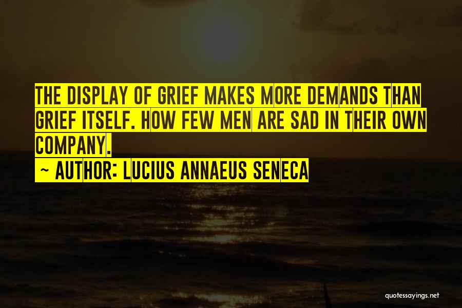 Lucius Annaeus Seneca Quotes: The Display Of Grief Makes More Demands Than Grief Itself. How Few Men Are Sad In Their Own Company.