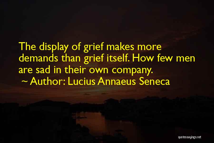 Lucius Annaeus Seneca Quotes: The Display Of Grief Makes More Demands Than Grief Itself. How Few Men Are Sad In Their Own Company.