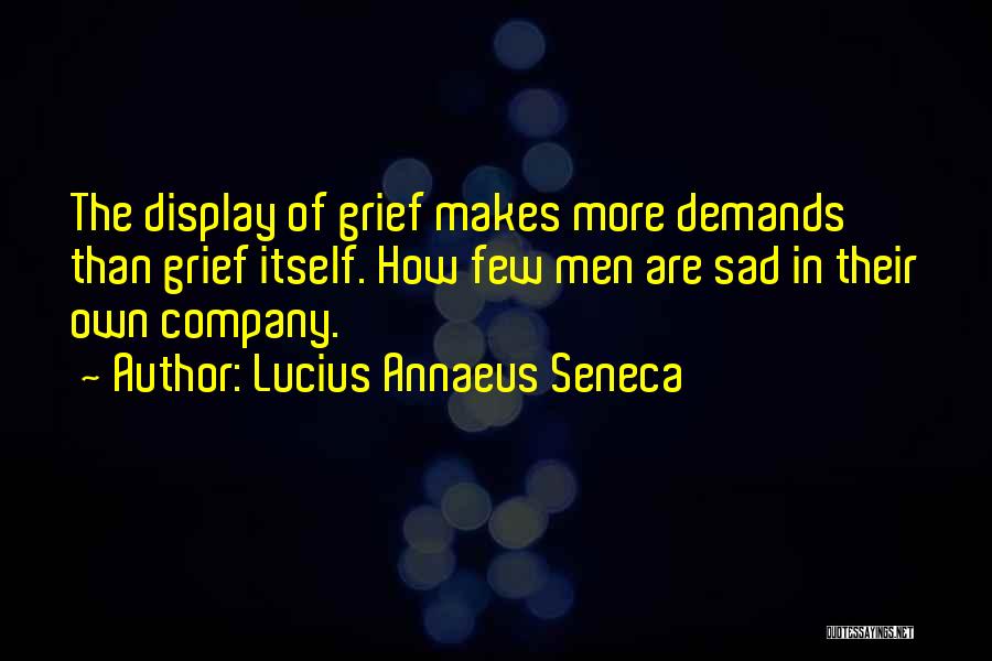 Lucius Annaeus Seneca Quotes: The Display Of Grief Makes More Demands Than Grief Itself. How Few Men Are Sad In Their Own Company.