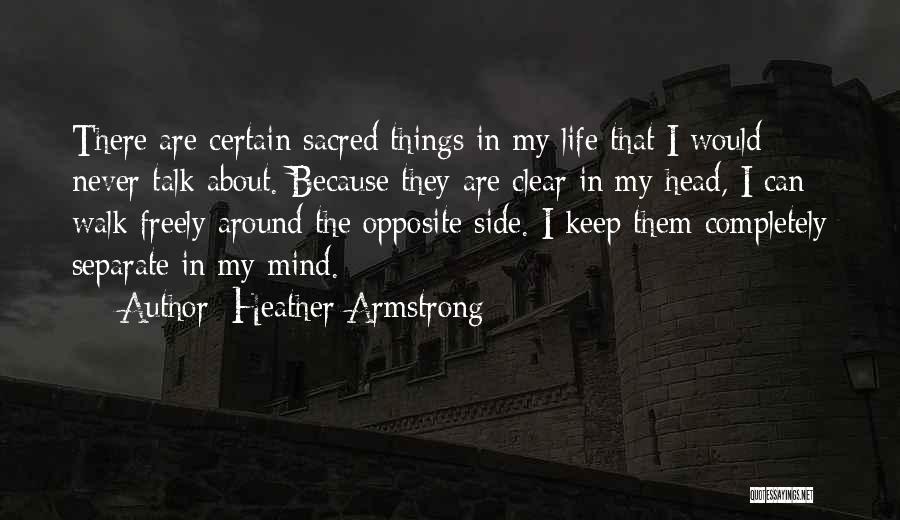 Heather Armstrong Quotes: There Are Certain Sacred Things In My Life That I Would Never Talk About. Because They Are Clear In My