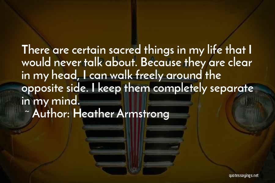 Heather Armstrong Quotes: There Are Certain Sacred Things In My Life That I Would Never Talk About. Because They Are Clear In My