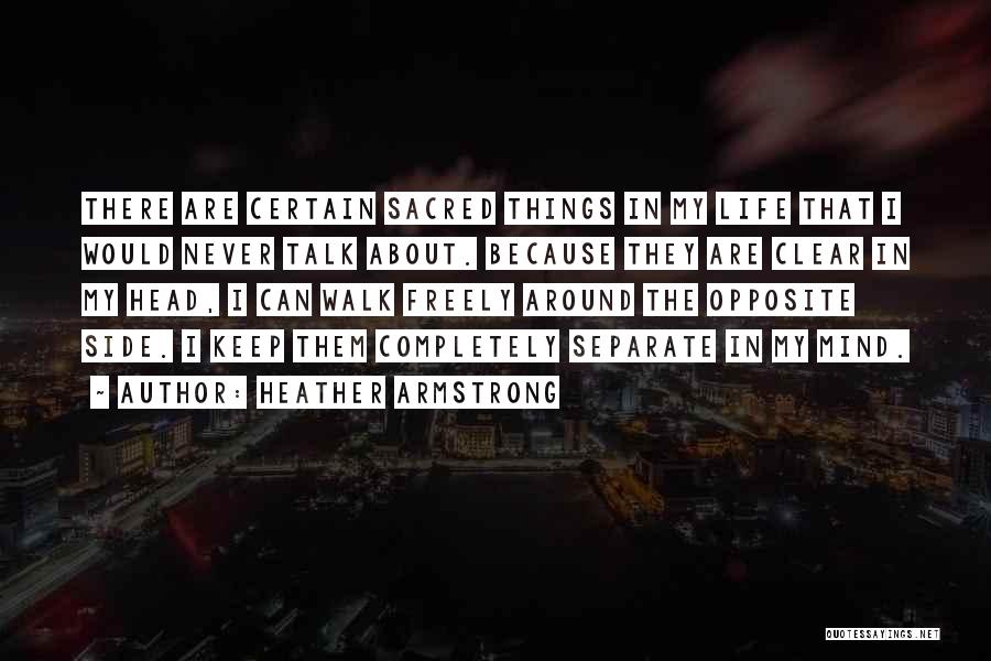 Heather Armstrong Quotes: There Are Certain Sacred Things In My Life That I Would Never Talk About. Because They Are Clear In My