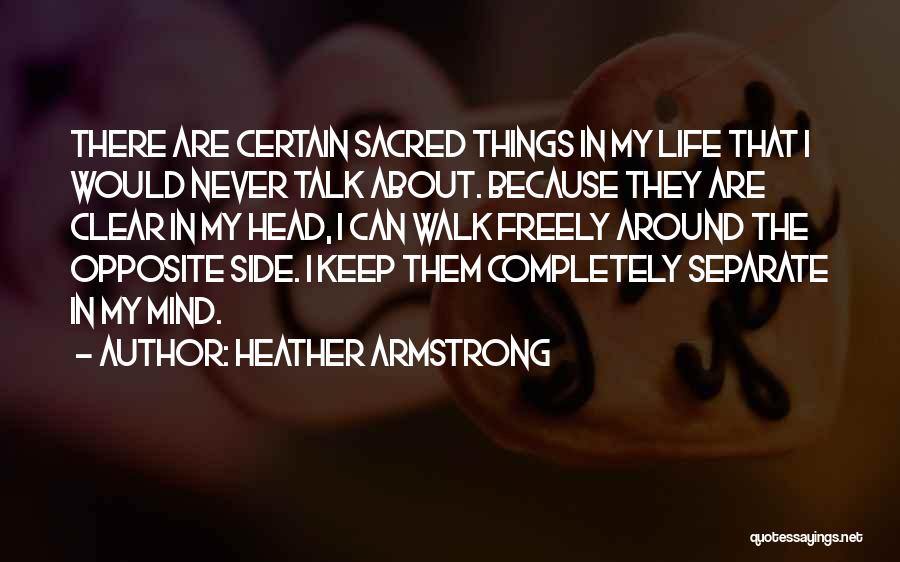 Heather Armstrong Quotes: There Are Certain Sacred Things In My Life That I Would Never Talk About. Because They Are Clear In My
