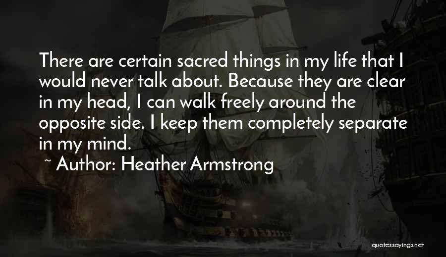 Heather Armstrong Quotes: There Are Certain Sacred Things In My Life That I Would Never Talk About. Because They Are Clear In My