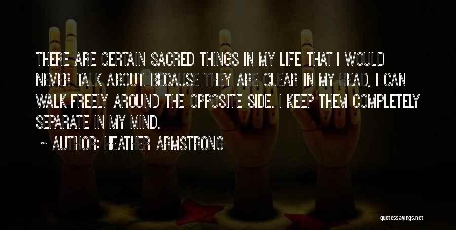 Heather Armstrong Quotes: There Are Certain Sacred Things In My Life That I Would Never Talk About. Because They Are Clear In My