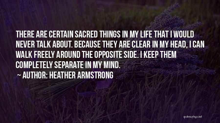 Heather Armstrong Quotes: There Are Certain Sacred Things In My Life That I Would Never Talk About. Because They Are Clear In My