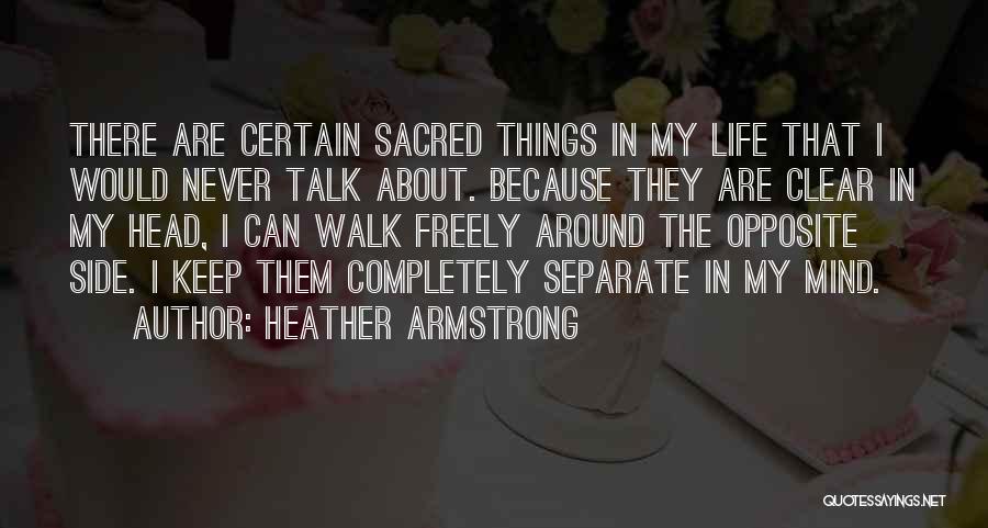 Heather Armstrong Quotes: There Are Certain Sacred Things In My Life That I Would Never Talk About. Because They Are Clear In My