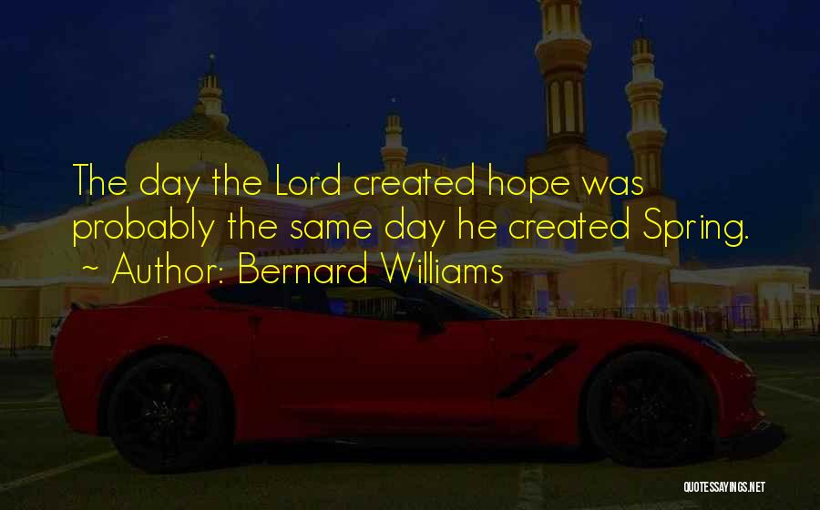 Bernard Williams Quotes: The Day The Lord Created Hope Was Probably The Same Day He Created Spring.