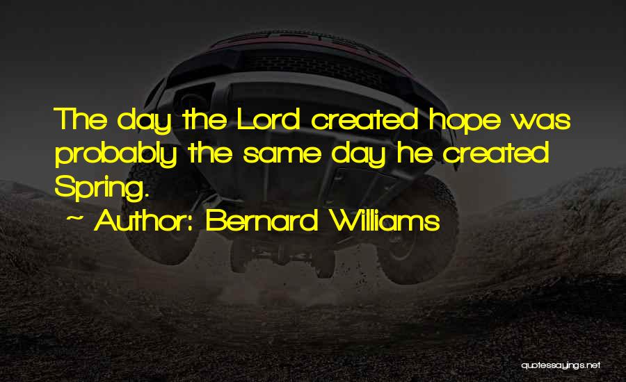 Bernard Williams Quotes: The Day The Lord Created Hope Was Probably The Same Day He Created Spring.