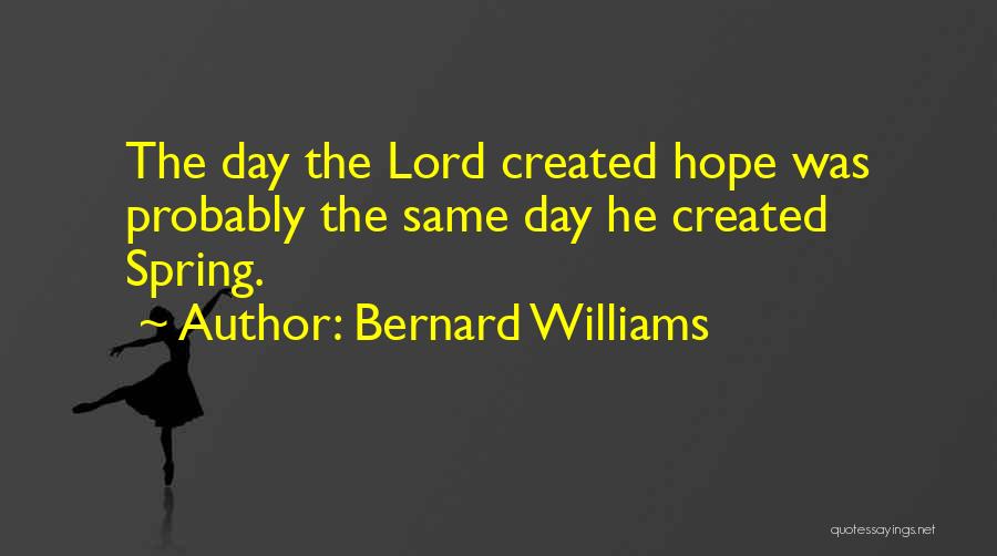 Bernard Williams Quotes: The Day The Lord Created Hope Was Probably The Same Day He Created Spring.