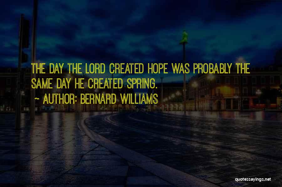 Bernard Williams Quotes: The Day The Lord Created Hope Was Probably The Same Day He Created Spring.