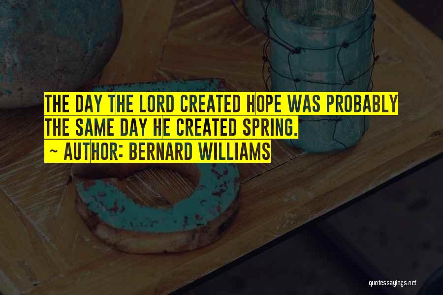 Bernard Williams Quotes: The Day The Lord Created Hope Was Probably The Same Day He Created Spring.