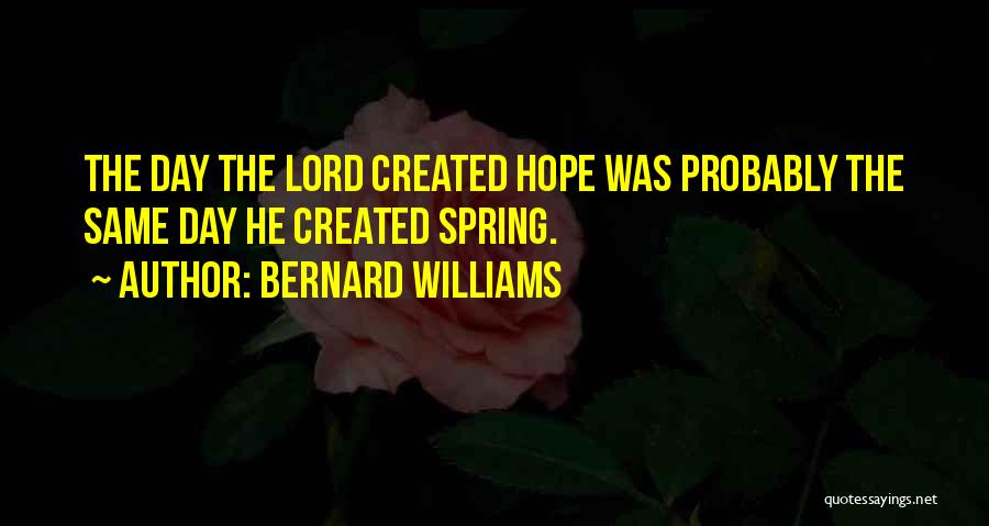 Bernard Williams Quotes: The Day The Lord Created Hope Was Probably The Same Day He Created Spring.