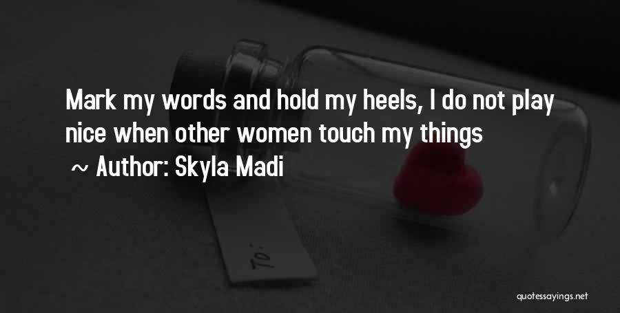 Skyla Madi Quotes: Mark My Words And Hold My Heels, I Do Not Play Nice When Other Women Touch My Things