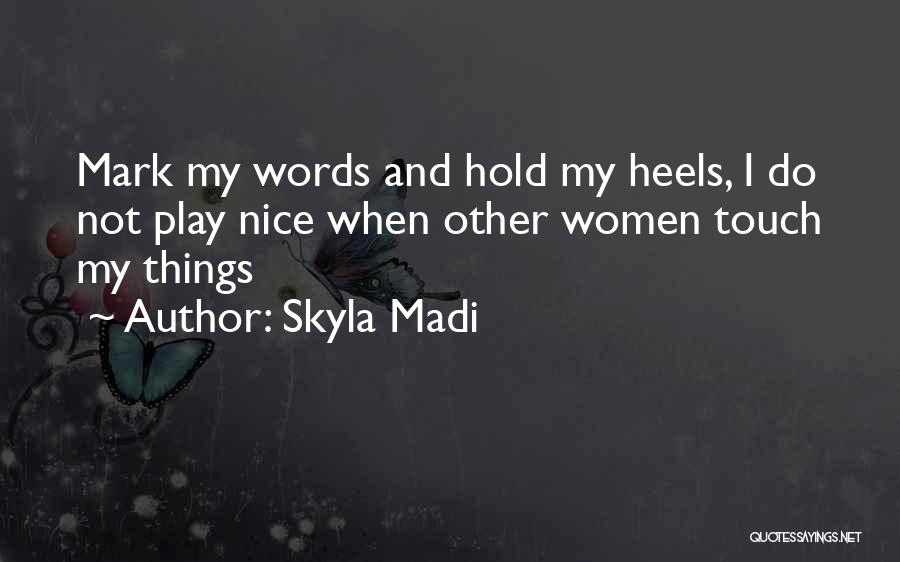 Skyla Madi Quotes: Mark My Words And Hold My Heels, I Do Not Play Nice When Other Women Touch My Things