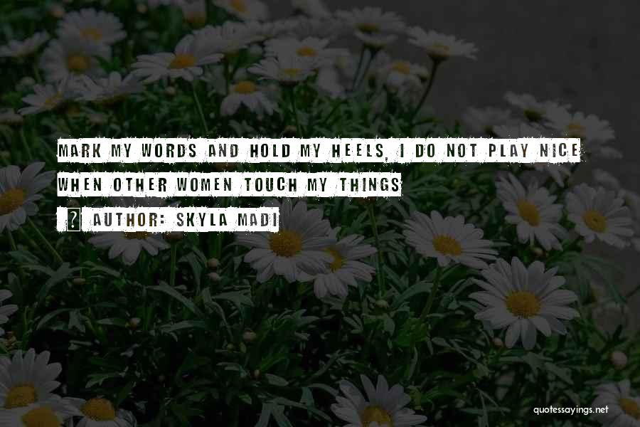 Skyla Madi Quotes: Mark My Words And Hold My Heels, I Do Not Play Nice When Other Women Touch My Things