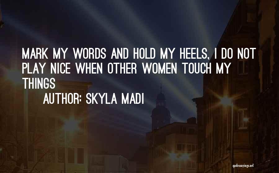 Skyla Madi Quotes: Mark My Words And Hold My Heels, I Do Not Play Nice When Other Women Touch My Things