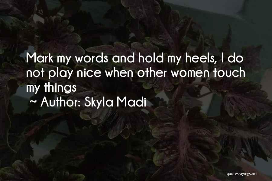 Skyla Madi Quotes: Mark My Words And Hold My Heels, I Do Not Play Nice When Other Women Touch My Things