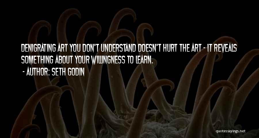 Seth Godin Quotes: Denigrating Art You Don't Understand Doesn't Hurt The Art - It Reveals Something About Your Willingness To Learn.