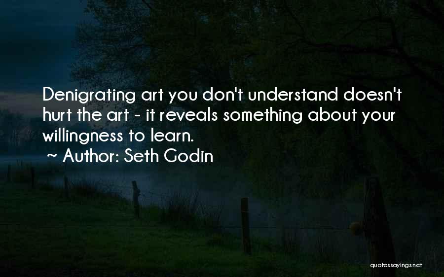 Seth Godin Quotes: Denigrating Art You Don't Understand Doesn't Hurt The Art - It Reveals Something About Your Willingness To Learn.