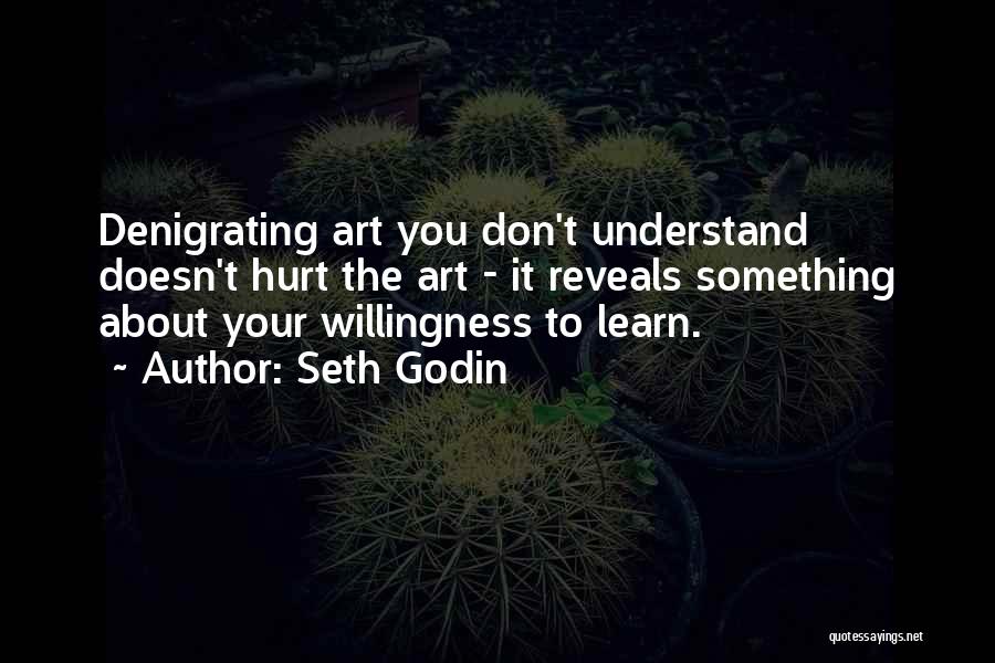 Seth Godin Quotes: Denigrating Art You Don't Understand Doesn't Hurt The Art - It Reveals Something About Your Willingness To Learn.