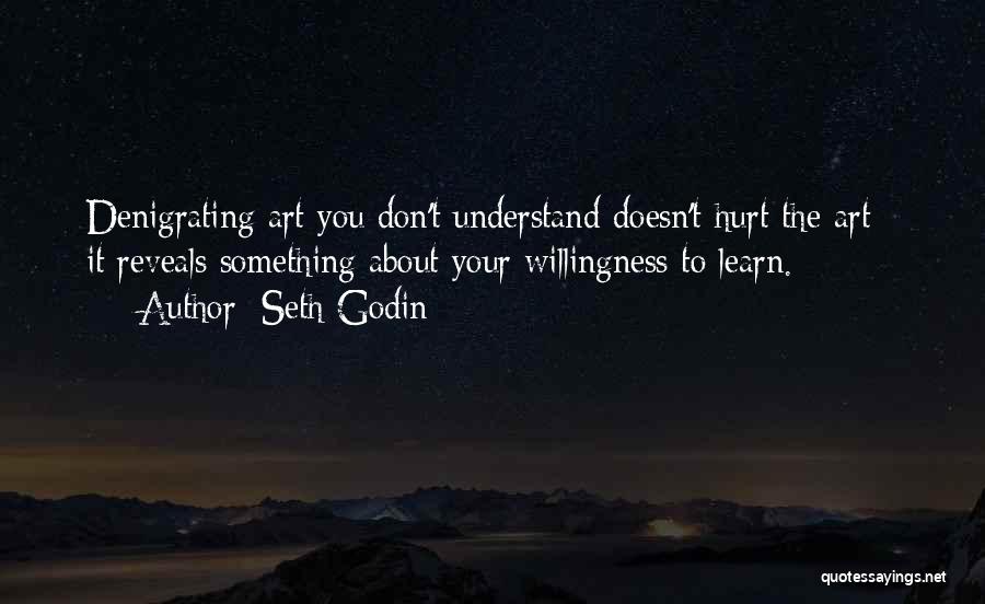 Seth Godin Quotes: Denigrating Art You Don't Understand Doesn't Hurt The Art - It Reveals Something About Your Willingness To Learn.