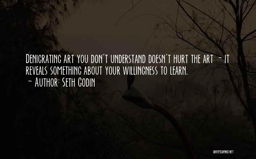 Seth Godin Quotes: Denigrating Art You Don't Understand Doesn't Hurt The Art - It Reveals Something About Your Willingness To Learn.