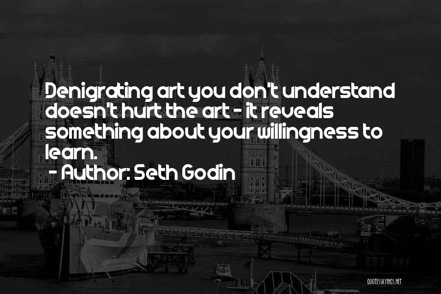 Seth Godin Quotes: Denigrating Art You Don't Understand Doesn't Hurt The Art - It Reveals Something About Your Willingness To Learn.