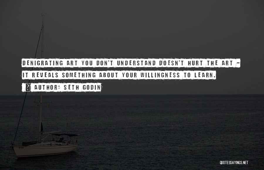 Seth Godin Quotes: Denigrating Art You Don't Understand Doesn't Hurt The Art - It Reveals Something About Your Willingness To Learn.