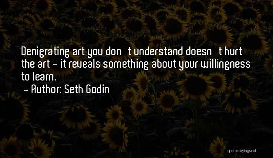 Seth Godin Quotes: Denigrating Art You Don't Understand Doesn't Hurt The Art - It Reveals Something About Your Willingness To Learn.