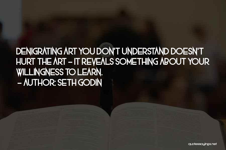 Seth Godin Quotes: Denigrating Art You Don't Understand Doesn't Hurt The Art - It Reveals Something About Your Willingness To Learn.