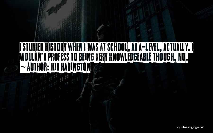 Kit Harington Quotes: I Studied History When I Was At School, At A-level, Actually. I Wouldn't Profess To Being Very Knowledgeable Though, No.