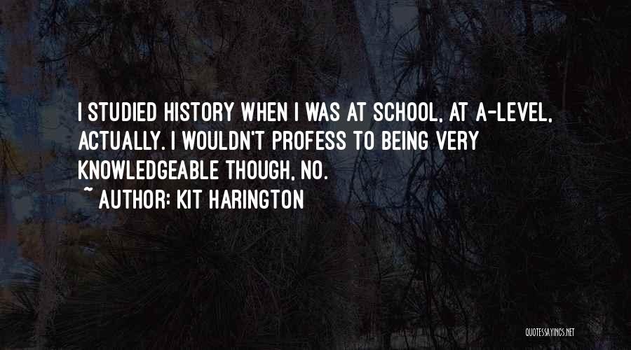 Kit Harington Quotes: I Studied History When I Was At School, At A-level, Actually. I Wouldn't Profess To Being Very Knowledgeable Though, No.