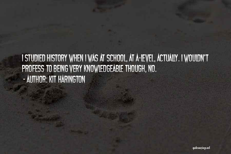 Kit Harington Quotes: I Studied History When I Was At School, At A-level, Actually. I Wouldn't Profess To Being Very Knowledgeable Though, No.