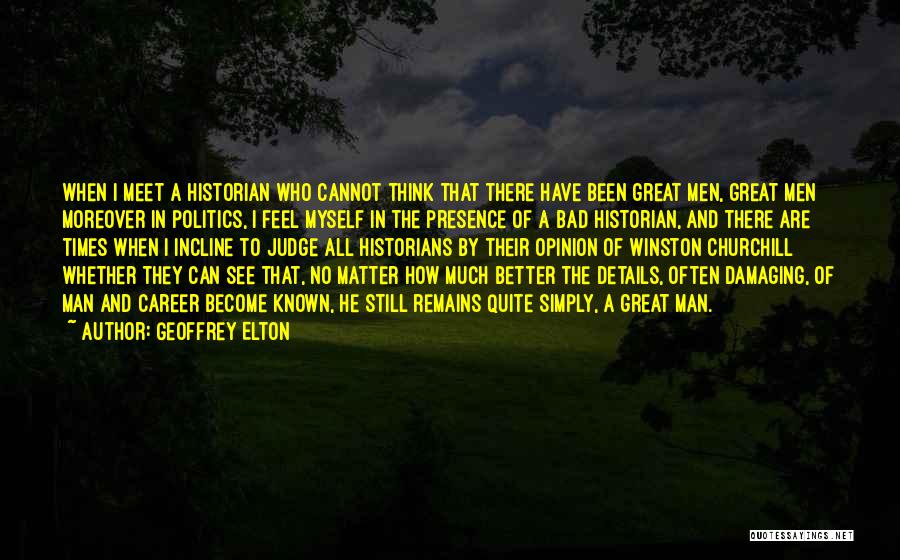 Geoffrey Elton Quotes: When I Meet A Historian Who Cannot Think That There Have Been Great Men, Great Men Moreover In Politics, I