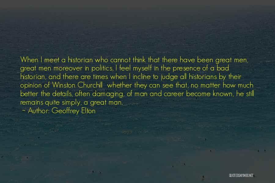 Geoffrey Elton Quotes: When I Meet A Historian Who Cannot Think That There Have Been Great Men, Great Men Moreover In Politics, I