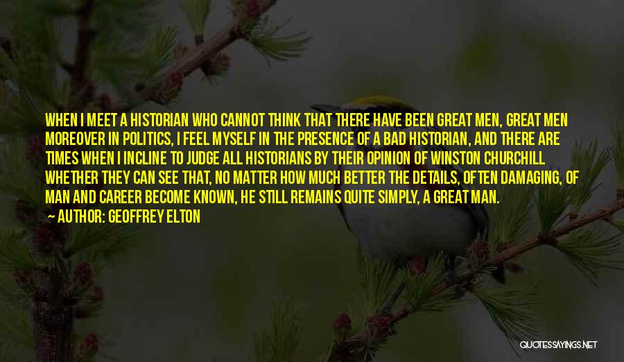 Geoffrey Elton Quotes: When I Meet A Historian Who Cannot Think That There Have Been Great Men, Great Men Moreover In Politics, I