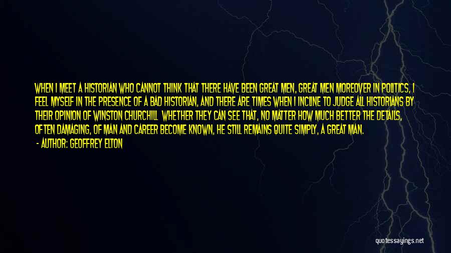 Geoffrey Elton Quotes: When I Meet A Historian Who Cannot Think That There Have Been Great Men, Great Men Moreover In Politics, I
