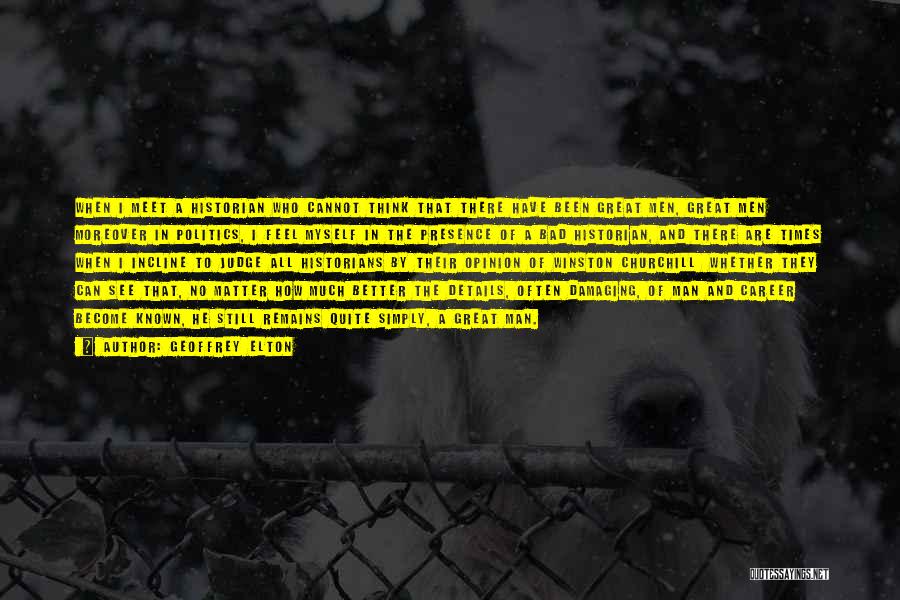 Geoffrey Elton Quotes: When I Meet A Historian Who Cannot Think That There Have Been Great Men, Great Men Moreover In Politics, I