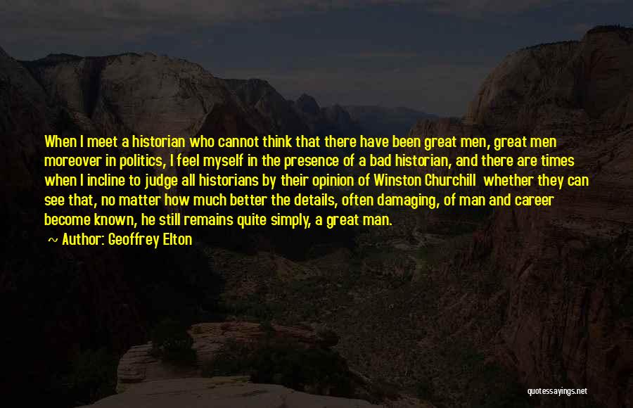 Geoffrey Elton Quotes: When I Meet A Historian Who Cannot Think That There Have Been Great Men, Great Men Moreover In Politics, I