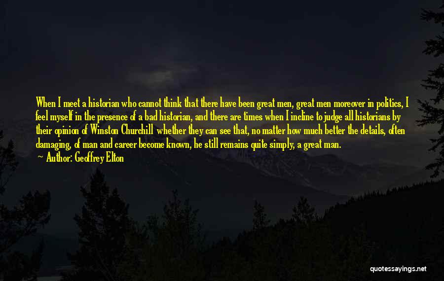 Geoffrey Elton Quotes: When I Meet A Historian Who Cannot Think That There Have Been Great Men, Great Men Moreover In Politics, I