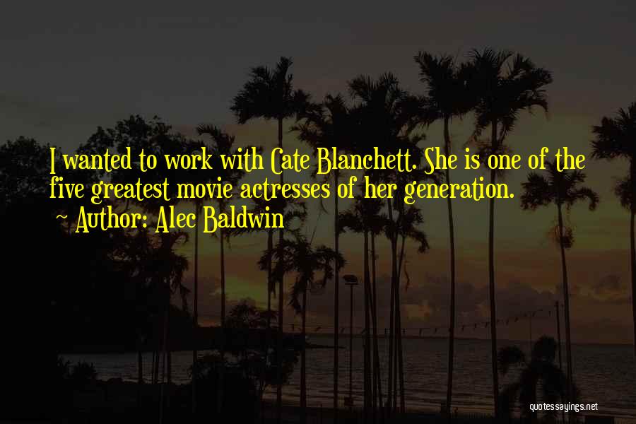 Alec Baldwin Quotes: I Wanted To Work With Cate Blanchett. She Is One Of The Five Greatest Movie Actresses Of Her Generation.