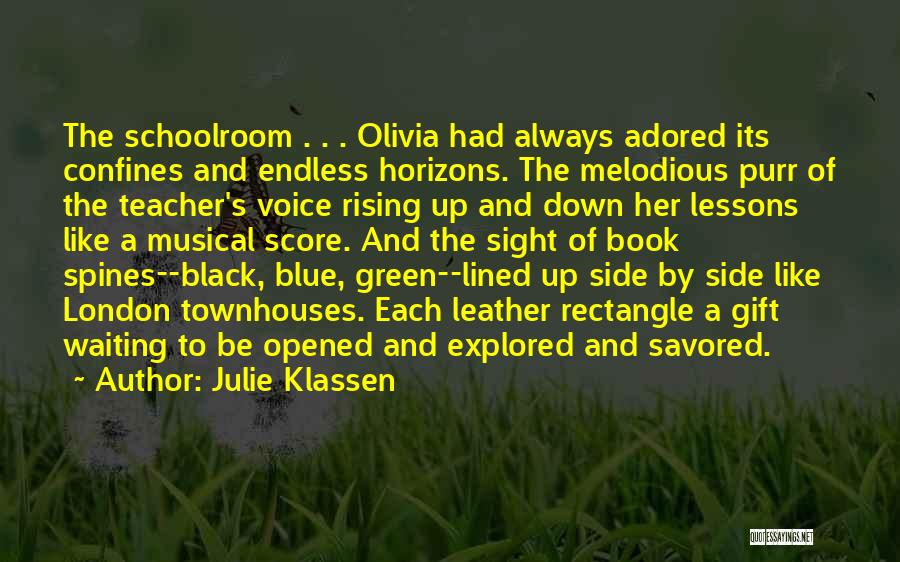 Julie Klassen Quotes: The Schoolroom . . . Olivia Had Always Adored Its Confines And Endless Horizons. The Melodious Purr Of The Teacher's