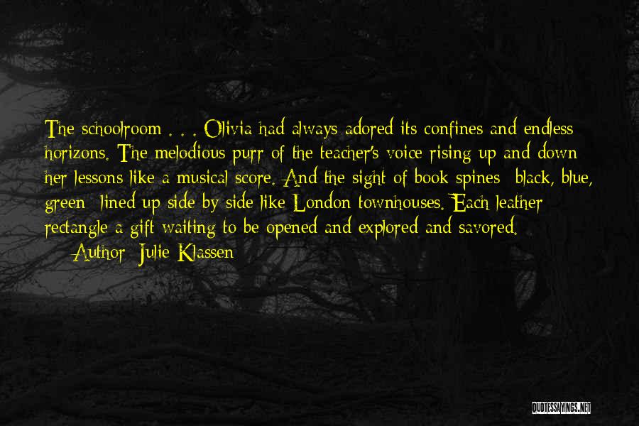 Julie Klassen Quotes: The Schoolroom . . . Olivia Had Always Adored Its Confines And Endless Horizons. The Melodious Purr Of The Teacher's