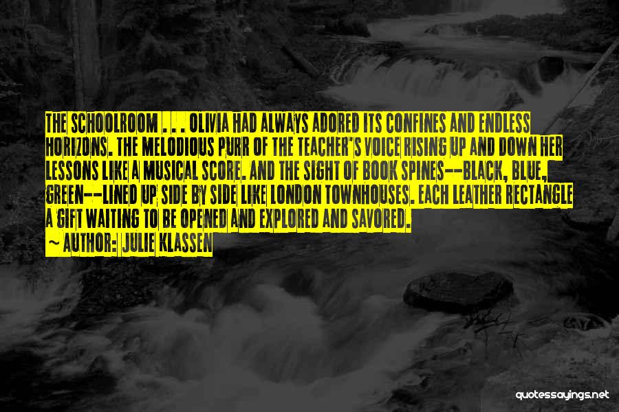 Julie Klassen Quotes: The Schoolroom . . . Olivia Had Always Adored Its Confines And Endless Horizons. The Melodious Purr Of The Teacher's