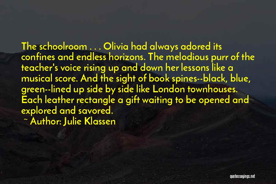 Julie Klassen Quotes: The Schoolroom . . . Olivia Had Always Adored Its Confines And Endless Horizons. The Melodious Purr Of The Teacher's