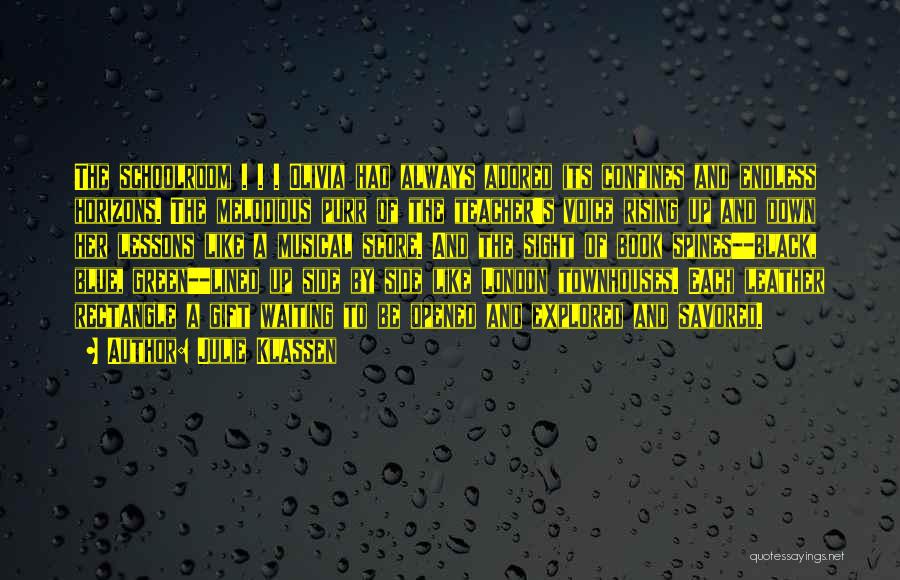 Julie Klassen Quotes: The Schoolroom . . . Olivia Had Always Adored Its Confines And Endless Horizons. The Melodious Purr Of The Teacher's